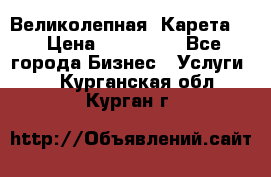 Великолепная  Карета   › Цена ­ 300 000 - Все города Бизнес » Услуги   . Курганская обл.,Курган г.